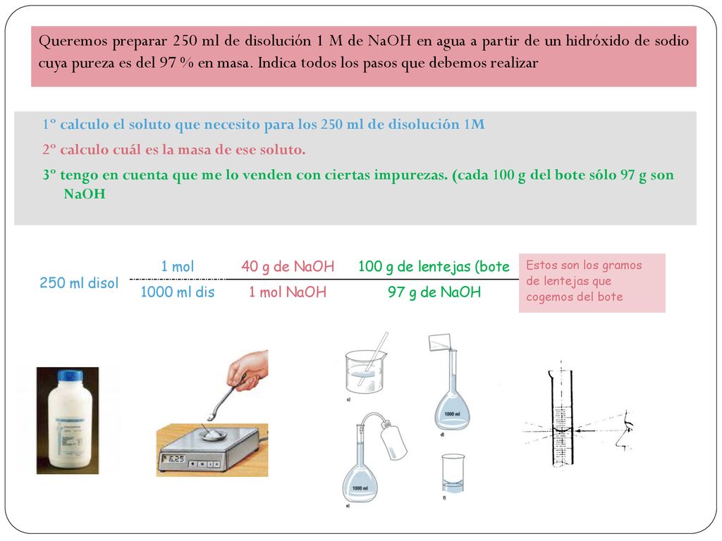 Queremos preparar 250 ml de disolución 1 M de NaOH en agua a partir de un hidróxido de sodio cuya pureza es del 97 % en masa. Indica todos los pasos que debemos realizar