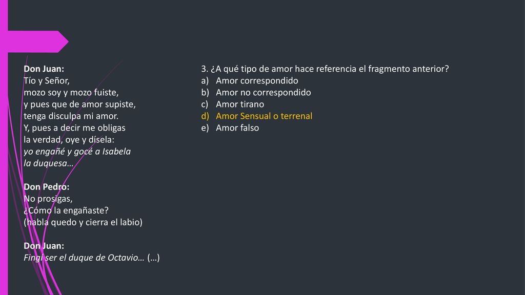 Don Juan: Tío y Señor, mozo soy y mozo fuiste, y pues que de amor supiste, tenga disculpa mi amor.