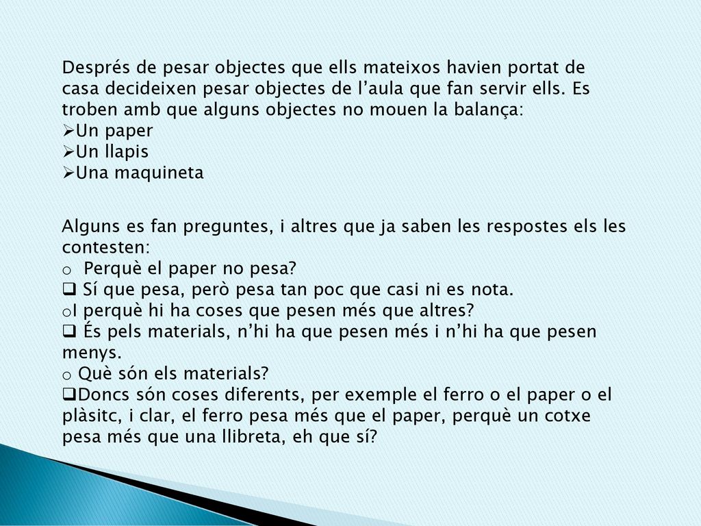 Després de pesar objectes que ells mateixos havien portat de casa decideixen pesar objectes de l’aula que fan servir ells. Es troben amb que alguns objectes no mouen la balança: