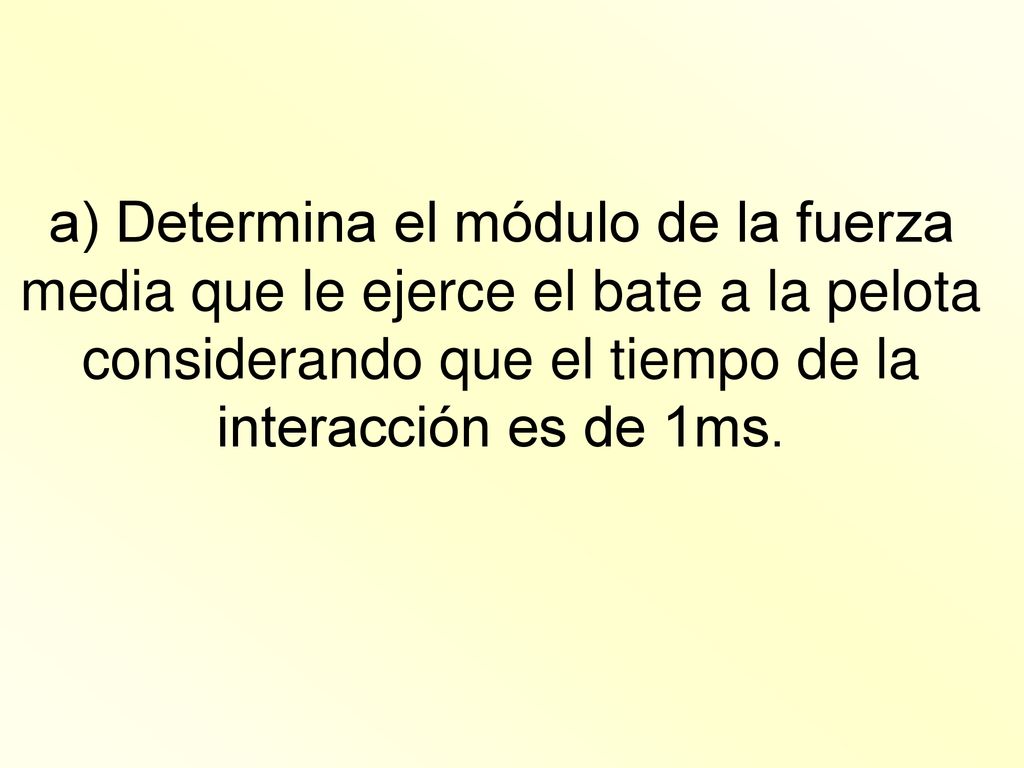 a) Determina el módulo de la fuerza media que le ejerce el bate a la pelota considerando que el tiempo de la interacción es de 1ms.