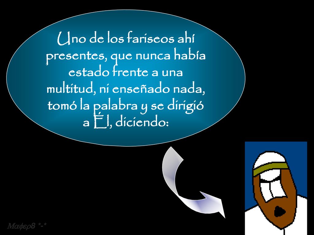 Uno de los fariseos ahí presentes, que nunca había estado frente a una multitud, ni enseñado nada, tomó la palabra y se dirigió a Él, diciendo: