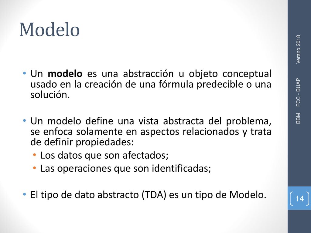 Modelo Un modelo es una abstracción u objeto conceptual usado en la creación de una fórmula predecible o una solución.