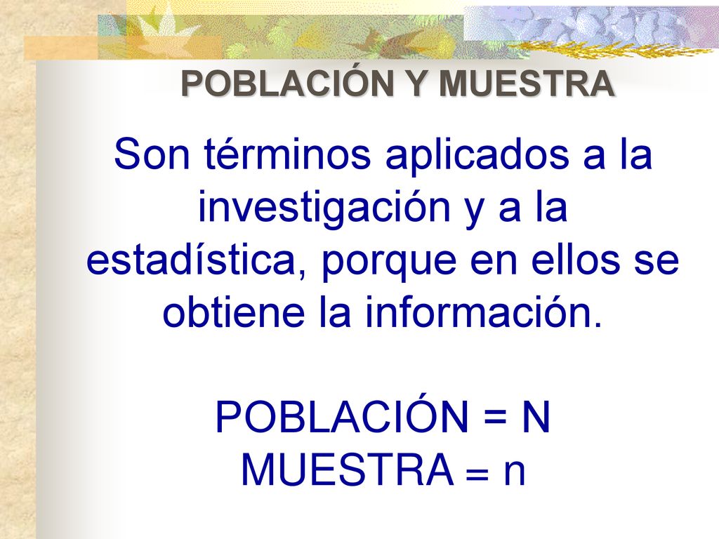 POBLACIÓN Y MUESTRA Son términos aplicados a la investigación y a la estadística, porque en ellos se obtiene la información.