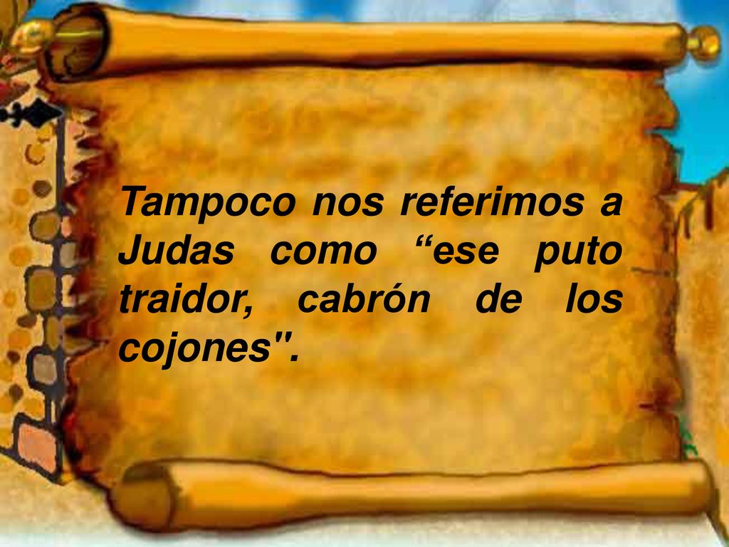 Tampoco nos referimos a Judas como ese puto traidor, cabrón de los cojones .
