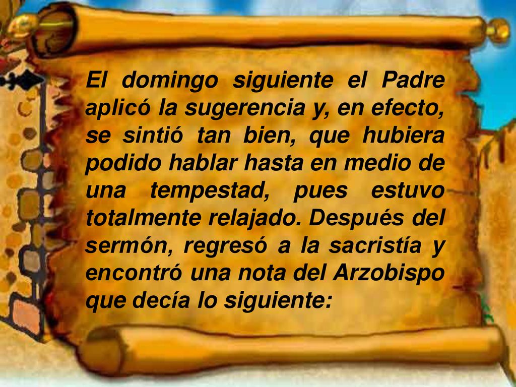 El domingo siguiente el Padre aplicó la sugerencia y, en efecto, se sintió tan bien, que hubiera podido hablar hasta en medio de una tempestad, pues estuvo totalmente relajado.