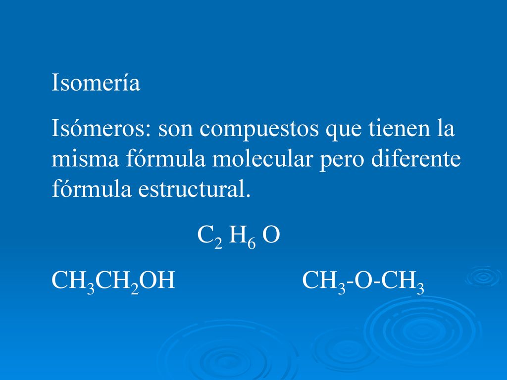 Isomería Isómeros: son compuestos que tienen la misma fórmula molecular pero diferente fórmula estructural.