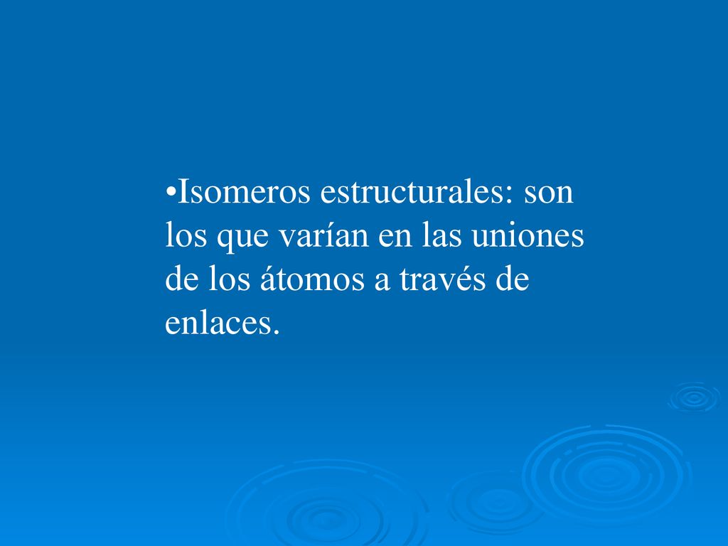 Isomeros estructurales: son los que varían en las uniones de los átomos a través de enlaces.