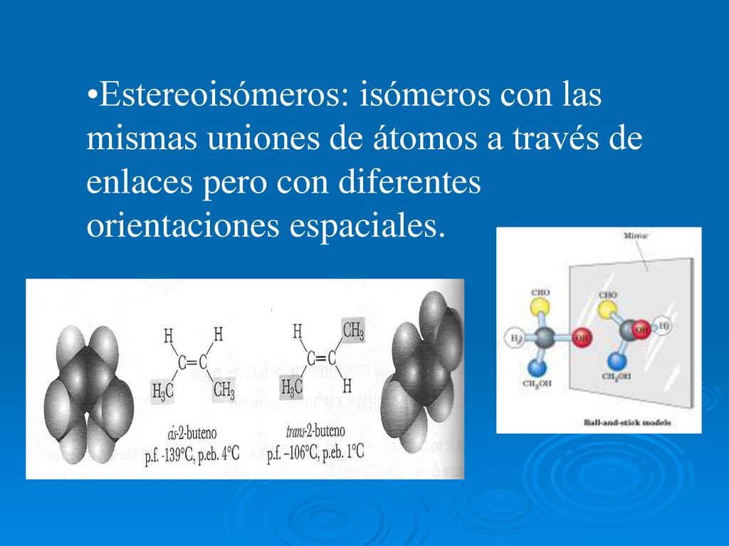 Estereoisómeros: isómeros con las mismas uniones de átomos a través de enlaces pero con diferentes orientaciones espaciales.