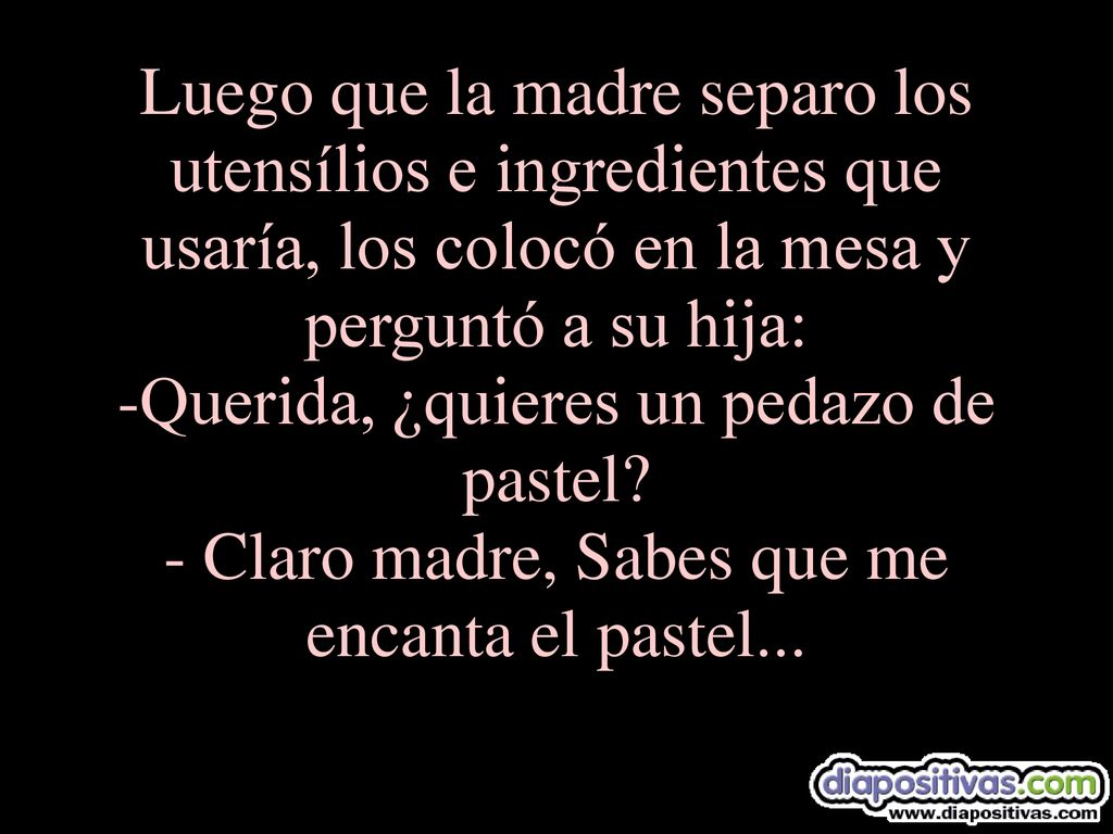 Luego que la madre separo los utensílios e ingredientes que usaría, los colocó en la mesa y perguntó a su hija: -Querida, ¿quieres un pedazo de pastel.