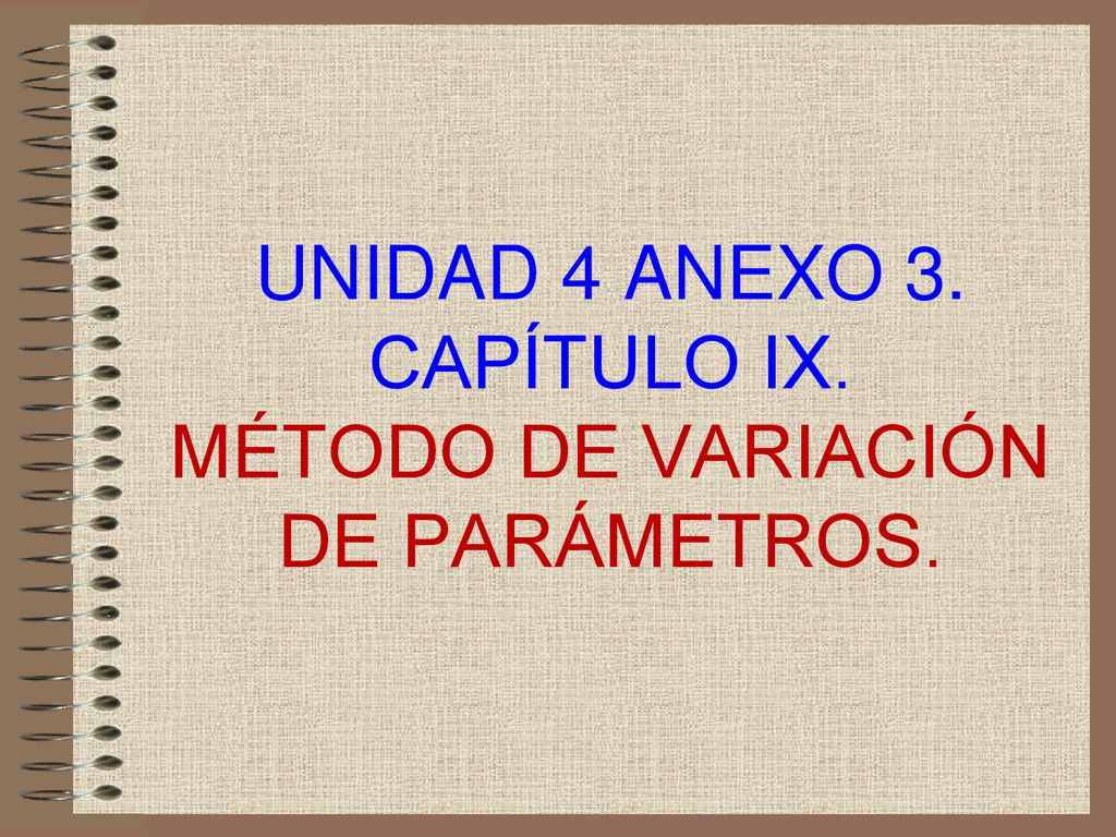 UNIDAD 4 ANEXO 3. CAPÍTULO IX. MÉTODO DE VARIACIÓN DE PARÁMETROS.