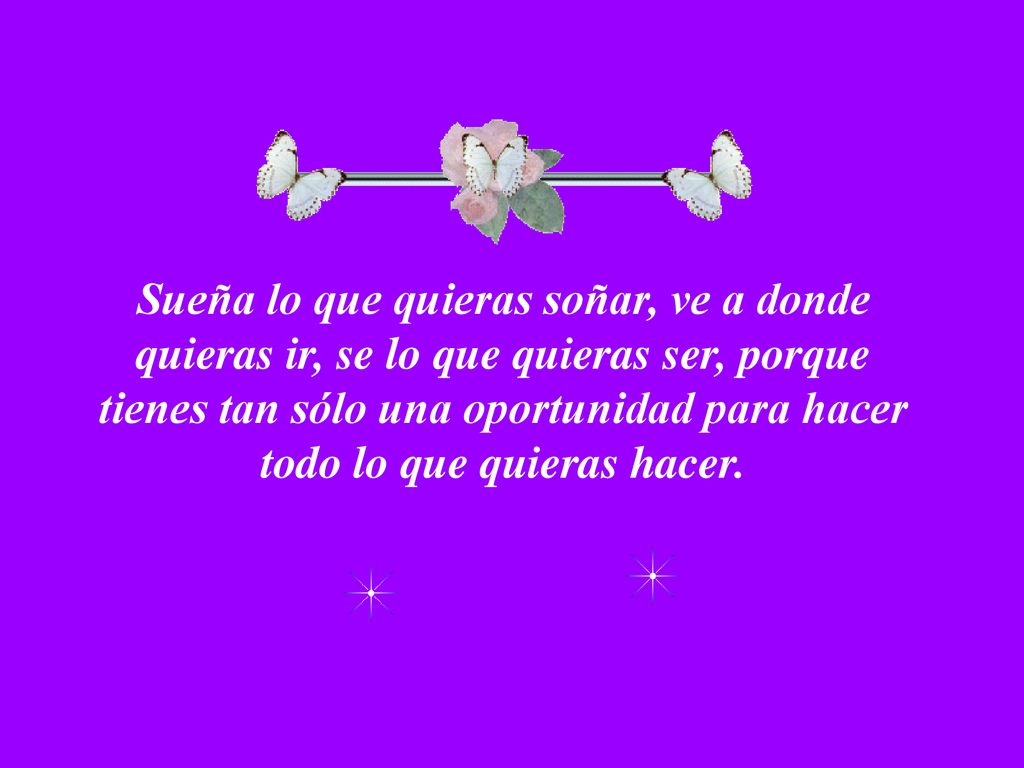 Sueña lo que quieras soñar, ve a donde quieras ir, se lo que quieras ser, porque tienes tan sólo una oportunidad para hacer todo lo que quieras hacer.