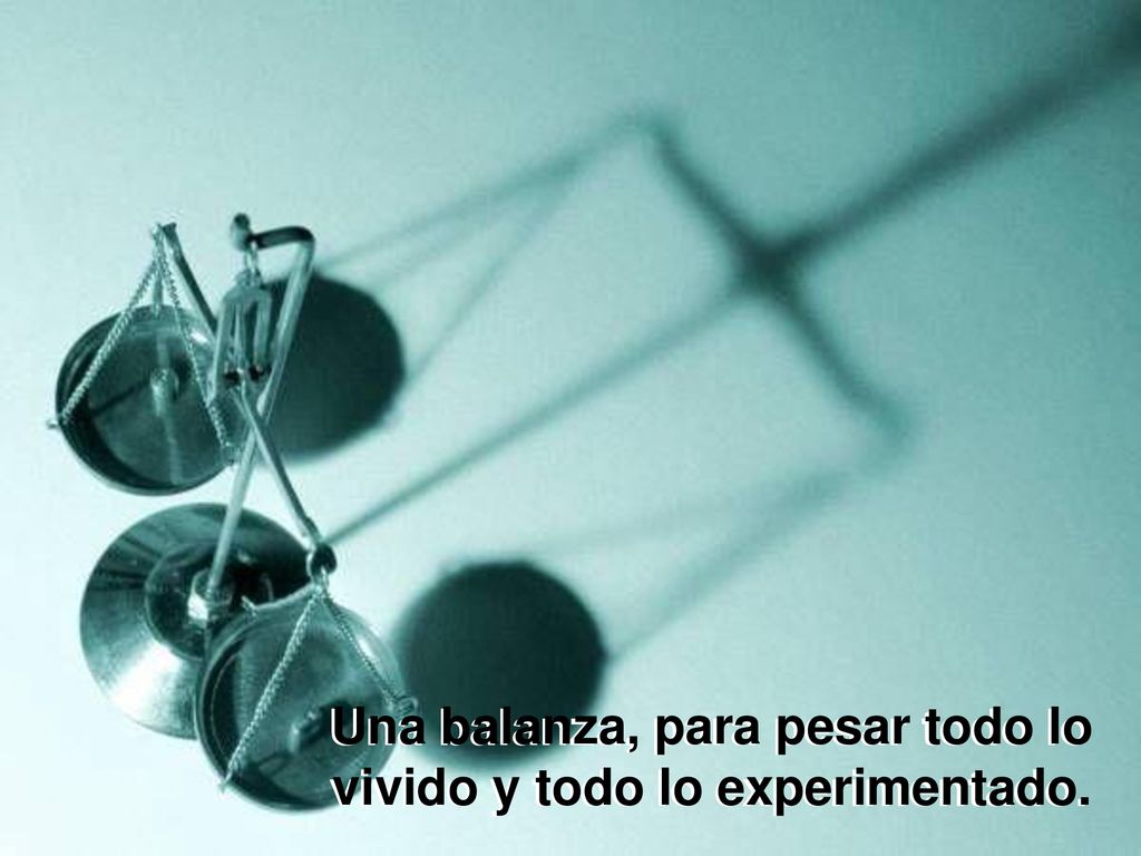 Una balanza, para pesar todo lo vivido y todo lo experimentado.