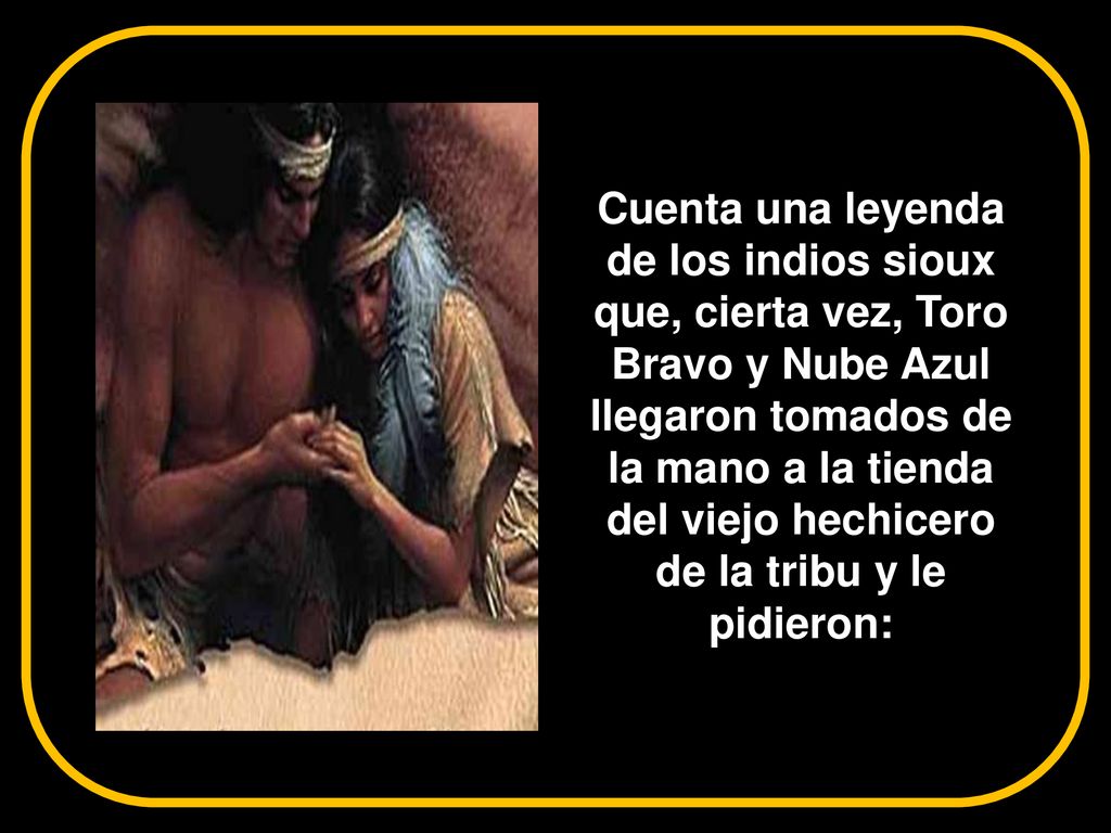 Cuenta una leyenda de los indios sioux que, cierta vez, Toro Bravo y Nube Azul llegaron tomados de la mano a la tienda del viejo hechicero de la tribu y le pidieron: