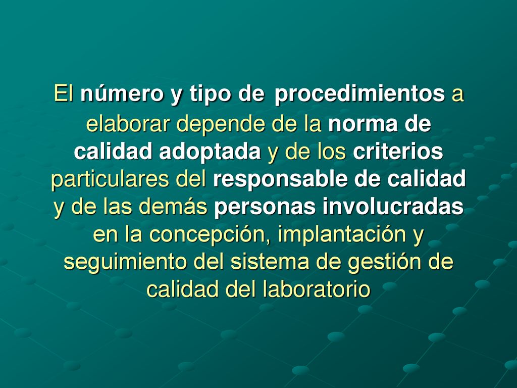 El número y tipo de procedimientos a elaborar depende de la norma de calidad adoptada y de los criterios particulares del responsable de calidad y de las demás personas involucradas en la concepción, implantación y seguimiento del sistema de gestión de calidad del laboratorio