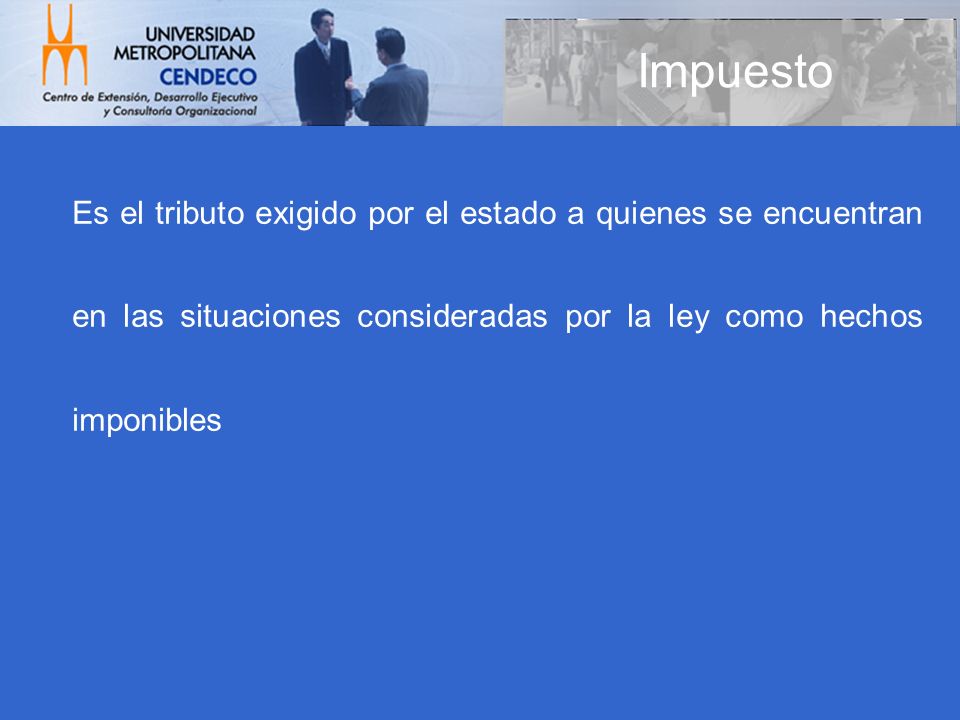 Impuesto Es el tributo exigido por el estado a quienes se encuentran en las situaciones consideradas por la ley como hechos imponibles.