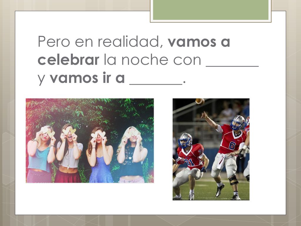 Pero en realidad, vamos a celebrar la noche con _______ y vamos ir a _______.