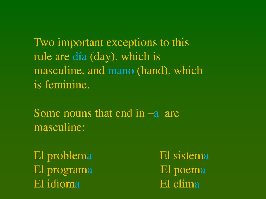 Two important exceptions to this rule are día (day), which is masculine, and mano (hand), which is feminine.