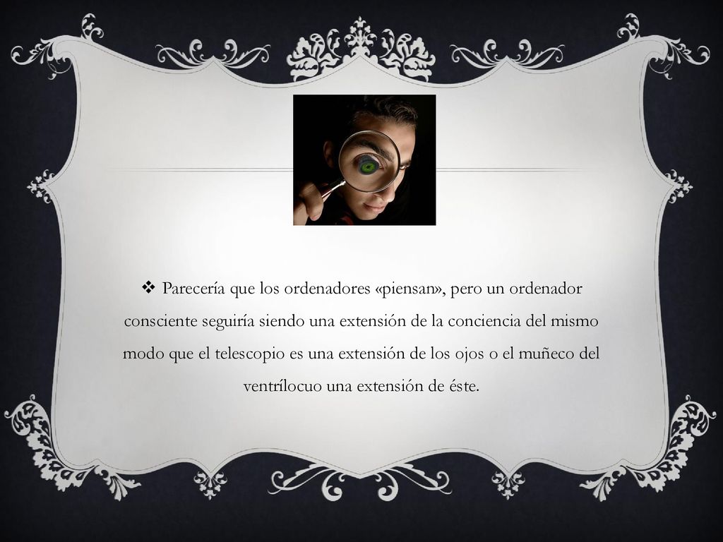 Parecería que los ordenadores «piensan», pero un ordenador consciente seguiría siendo una extensión de la conciencia del mismo modo que el telescopio es una extensión de los ojos o el muñeco del ventrílocuo una extensión de éste.