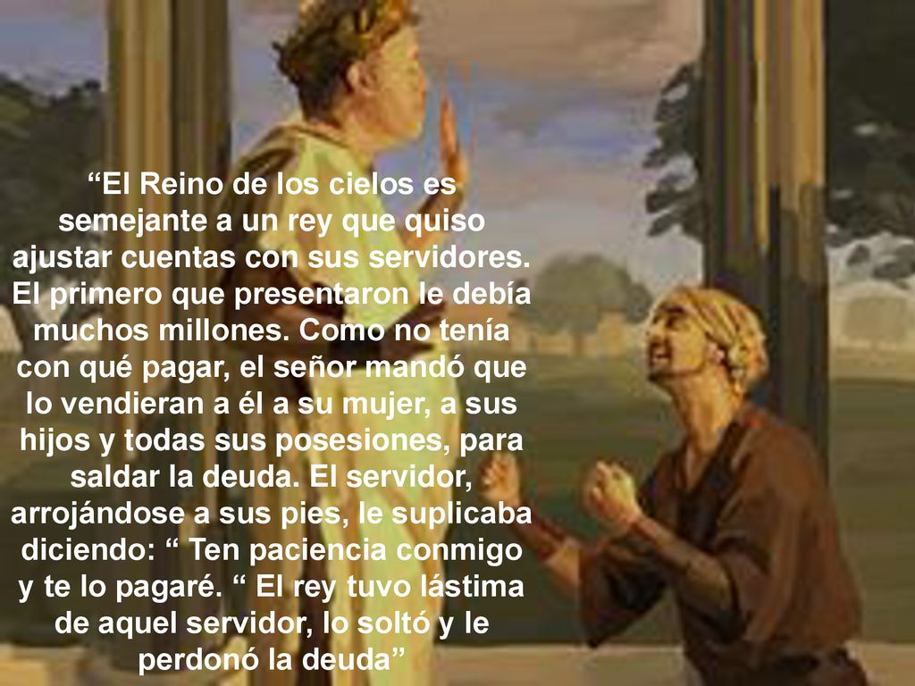 El Reino de los cielos es semejante a un rey que quiso ajustar cuentas con sus servidores.