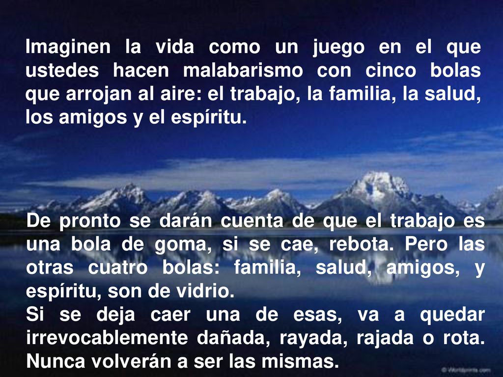 Imaginen la vida como un juego en el que ustedes hacen malabarismo con cinco bolas que arrojan al aire: el trabajo, la familia, la salud, los amigos y el espíritu.