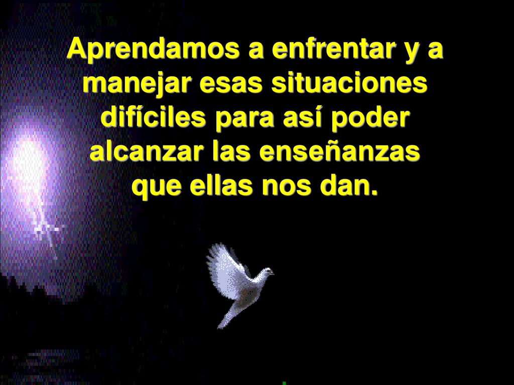 Aprendamos a enfrentar y a manejar esas situaciones difíciles para así poder alcanzar las enseñanzas que ellas nos dan.