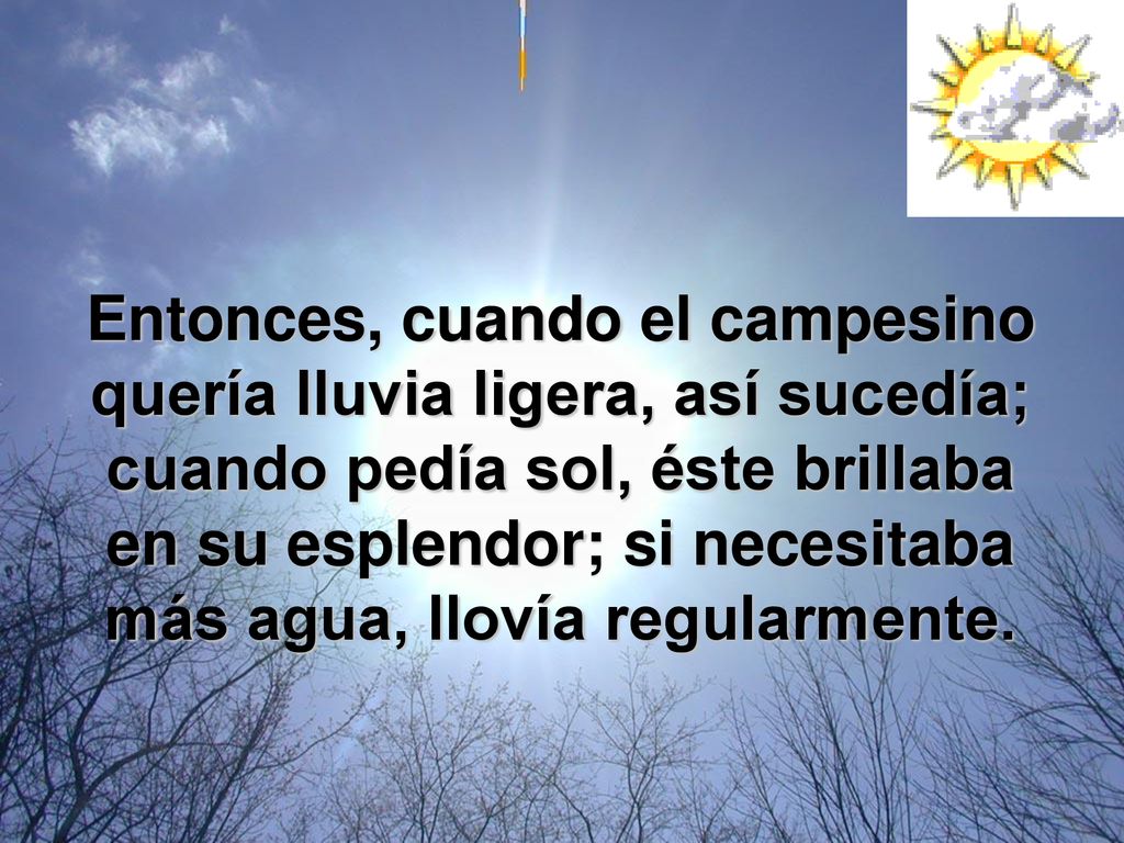 Entonces, cuando el campesino quería lluvia ligera, así sucedía; cuando pedía sol, éste brillaba en su esplendor; si necesitaba más agua, llovía regularmente.