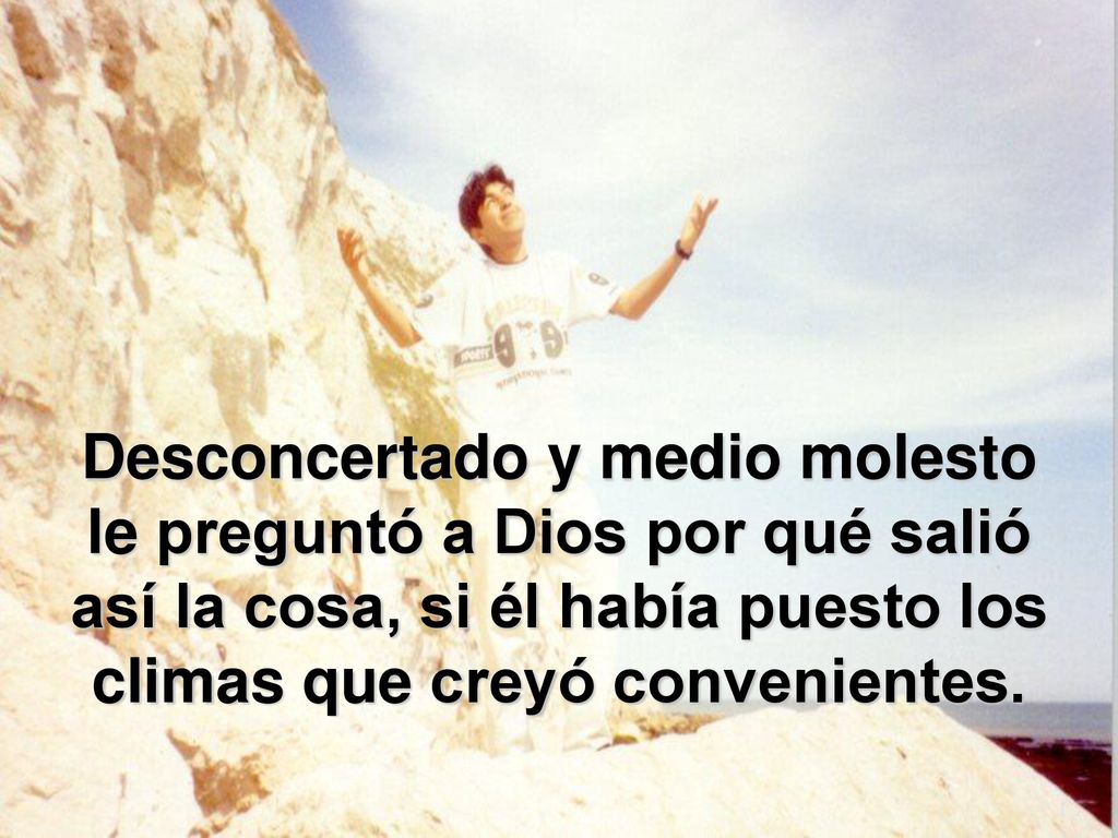 Desconcertado y medio molesto le preguntó a Dios por qué salió así la cosa, si él había puesto los climas que creyó convenientes.