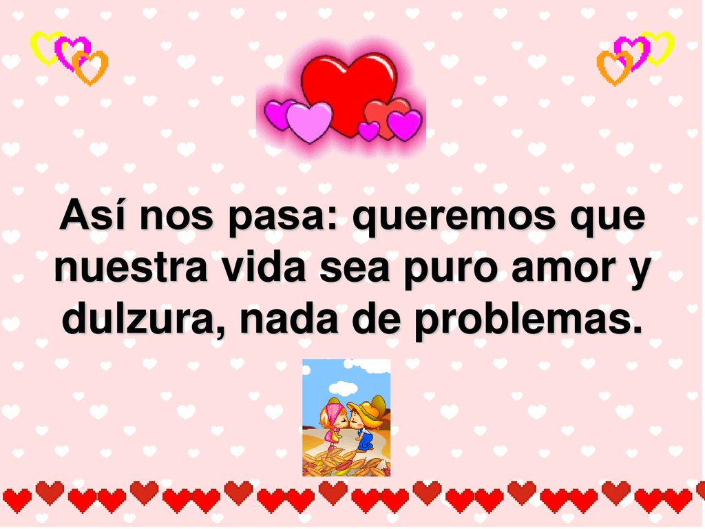 Así nos pasa: queremos que nuestra vida sea puro amor y dulzura, nada de problemas.