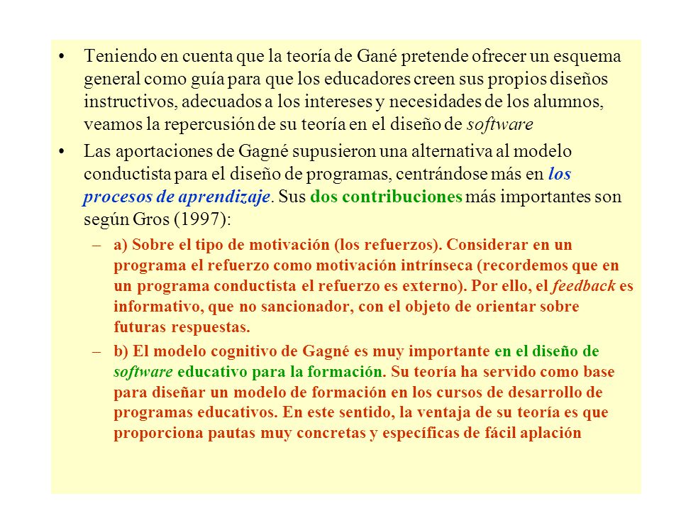 Teniendo en cuenta que la teoría de Gané pretende ofrecer un esquema general como guía para que los educadores creen sus propios diseños instructivos, adecuados a los intereses y necesidades de los alumnos, veamos la repercusión de su teoría en el diseño de software