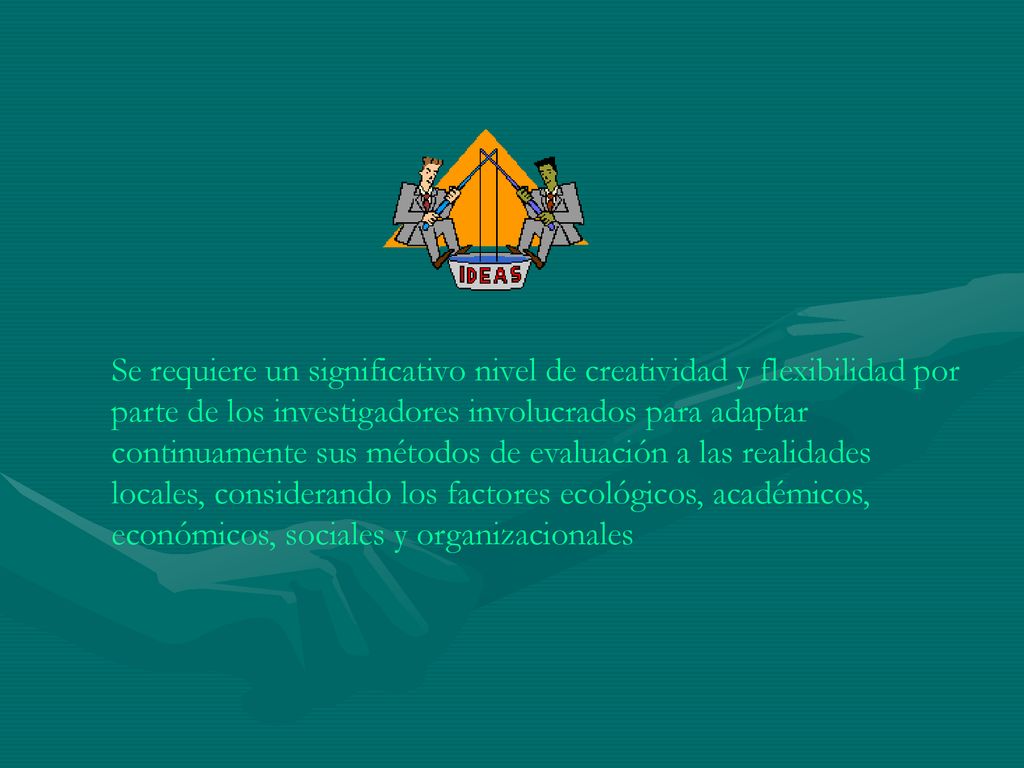 Se requiere un significativo nivel de creatividad y flexibilidad por parte de los investigadores involucrados para adaptar continuamente sus métodos de evaluación a las realidades locales, considerando los factores ecológicos, académicos, económicos, sociales y organizacionales
