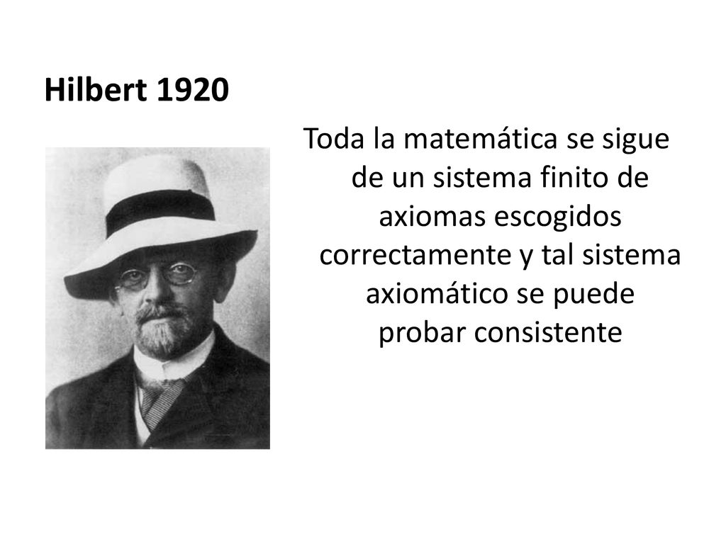 Hilbert 1920 Toda la matemática se sigue de un sistema finito de axiomas escogidos correctamente y tal sistema axiomático se puede probar consistente.