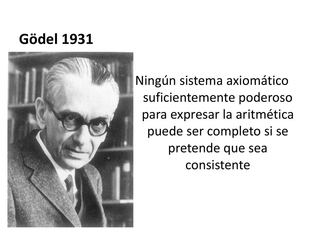 Gödel 1931 Ningún sistema axiomático suficientemente poderoso para expresar la aritmética puede ser completo si se pretende que sea consistente.