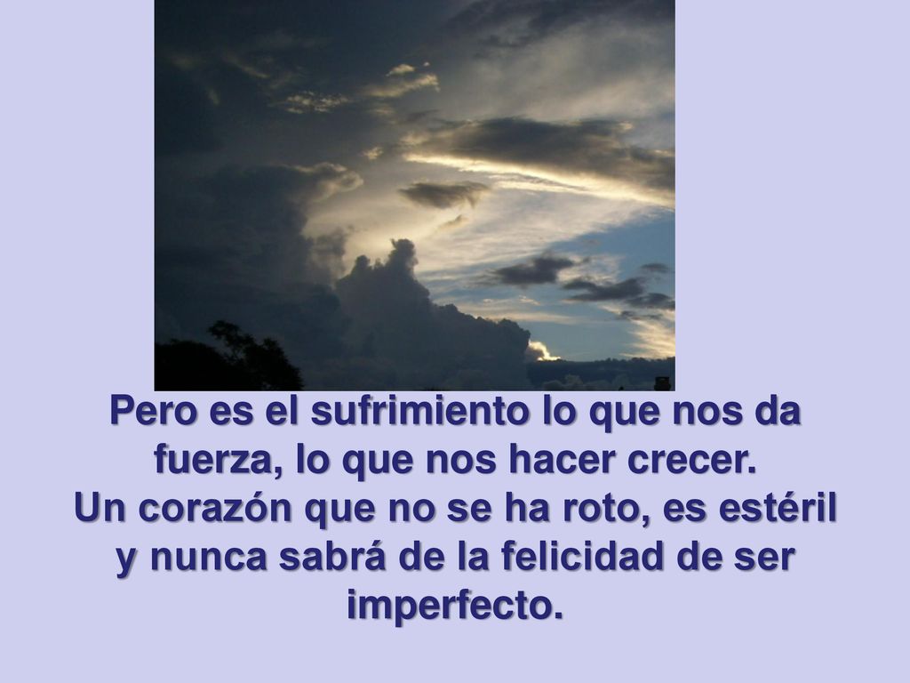 Pero es el sufrimiento lo que nos da fuerza, lo que nos hacer crecer.