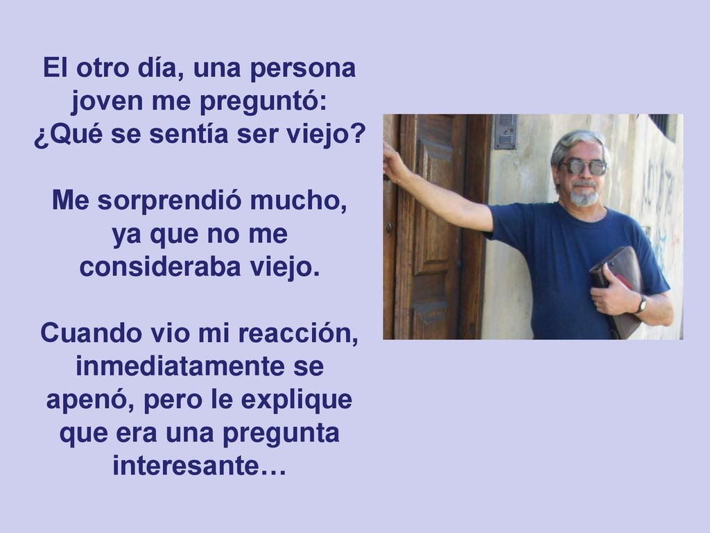 El otro día, una persona joven me preguntó: ¿Qué se sentía ser viejo