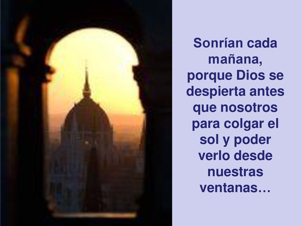 Sonrían cada mañana, porque Dios se despierta antes que nosotros para colgar el sol y poder verlo desde nuestras ventanas…
