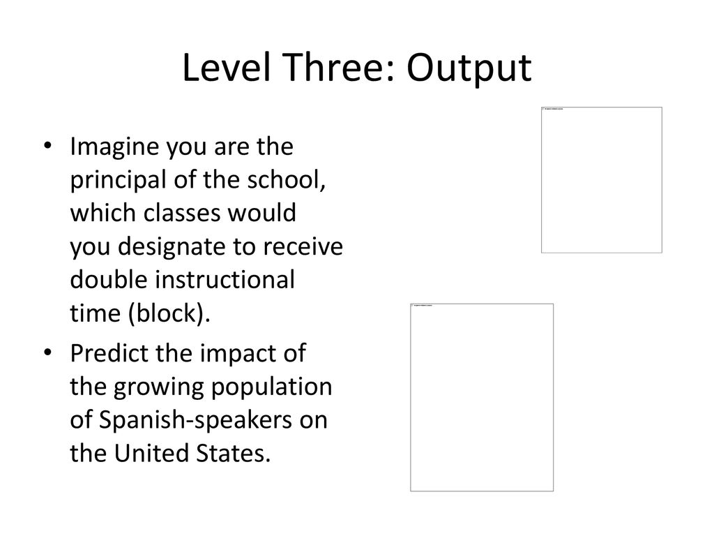 Level Three: Output Imagine you are the principal of the school, which classes would you designate to receive double instructional time (block).