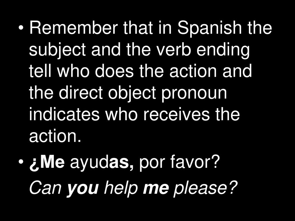 Remember that in Spanish the subject and the verb ending tell who does the action and the direct object pronoun indicates who receives the action.