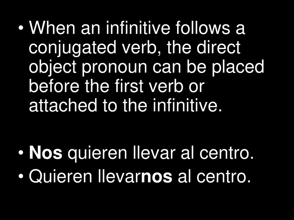 When an infinitive follows a conjugated verb, the direct object pronoun can be placed before the first verb or attached to the infinitive.