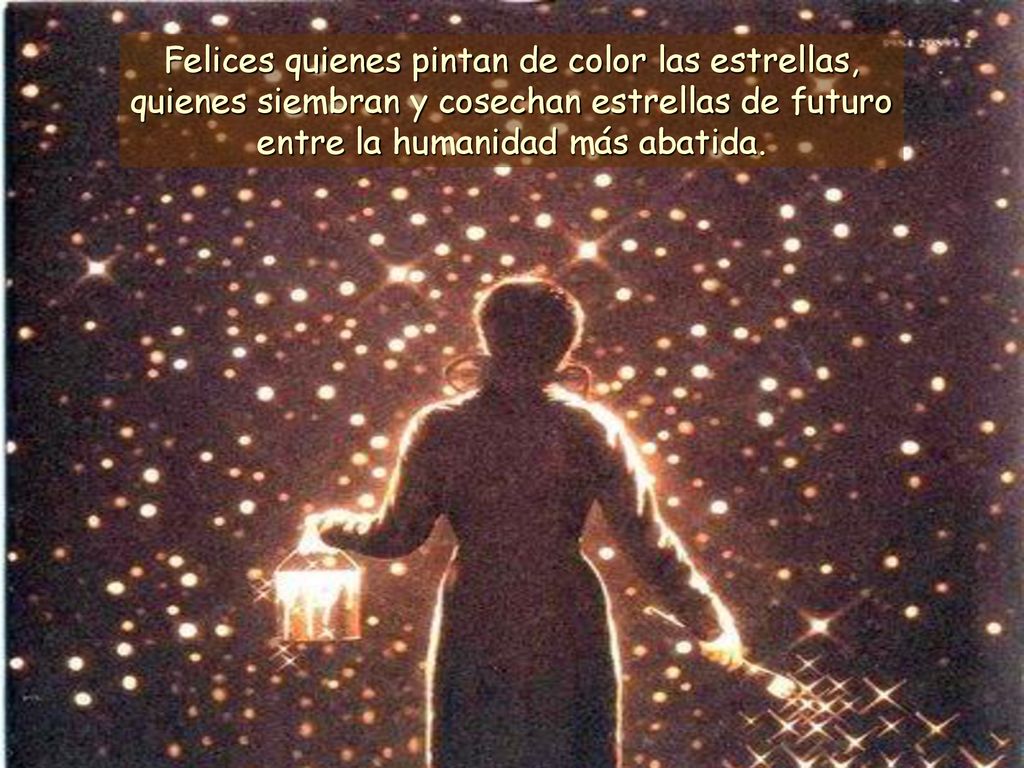 Felices quienes pintan de color las estrellas, quienes siembran y cosechan estrellas de futuro entre la humanidad más abatida.
