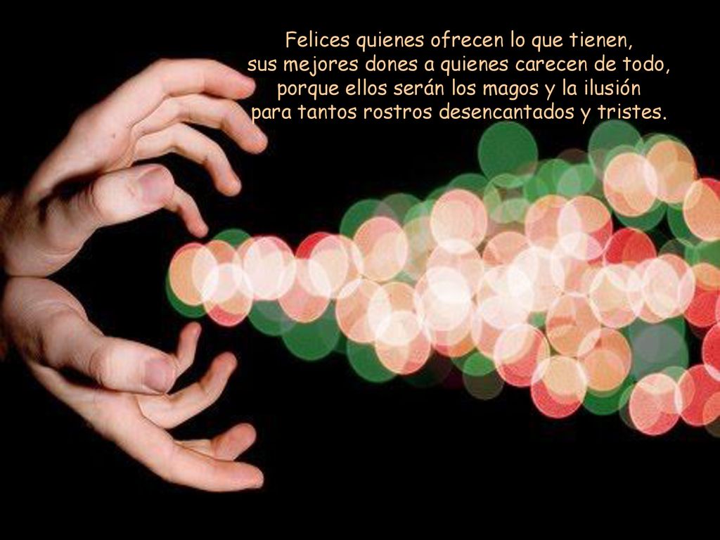 Felices quienes ofrecen lo que tienen, sus mejores dones a quienes carecen de todo, porque ellos serán los magos y la ilusión para tantos rostros desencantados y tristes.