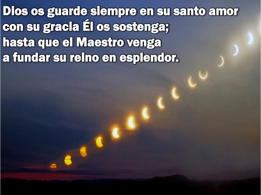 Dios os guarde siempre en su santo amor con su gracia Él os sostenga; hasta que el Maestro venga a fundar su reino en esplendor.
