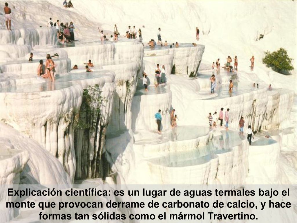 Explicación científica: es un lugar de aguas termales bajo el monte que provocan derrame de carbonato de calcio, y hace formas tan sólidas como el mármol Travertino.