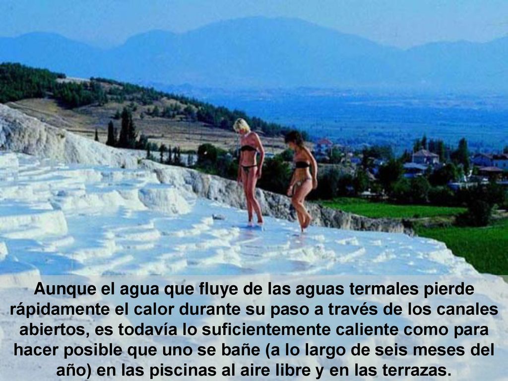 Aunque el agua que fluye de las aguas termales pierde rápidamente el calor durante su paso a través de los canales abiertos, es todavía lo suficientemente caliente como para hacer posible que uno se bañe (a lo largo de seis meses del año) en las piscinas al aire libre y en las terrazas.