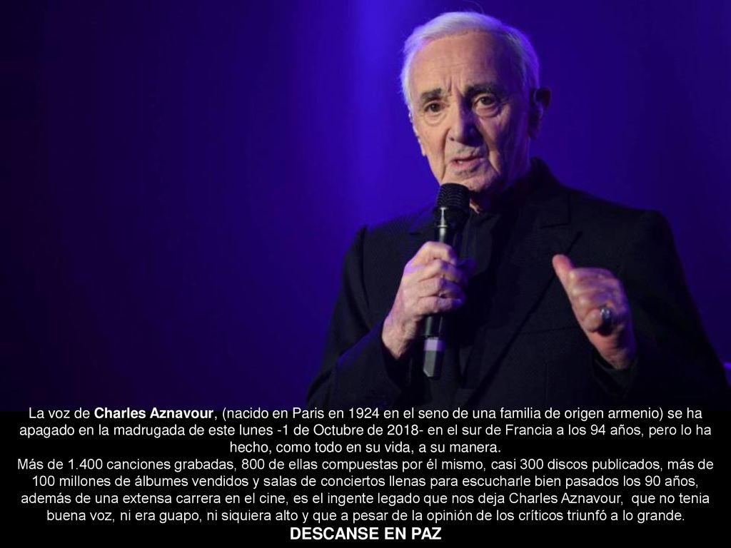 La voz de Charles Aznavour, (nacido en Paris en 1924 en el seno de una familia de origen armenio) se ha apagado en la madrugada de este lunes -1 de Octubre de en el sur de Francia a los 94 años, pero lo ha hecho, como todo en su vida, a su manera.