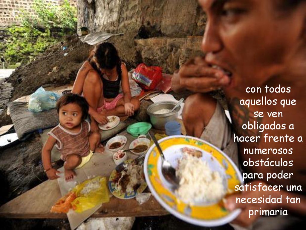 con todos aquellos que se ven obligados a hacer frente a numerosos obstáculos para poder satisfacer una necesidad tan primaria