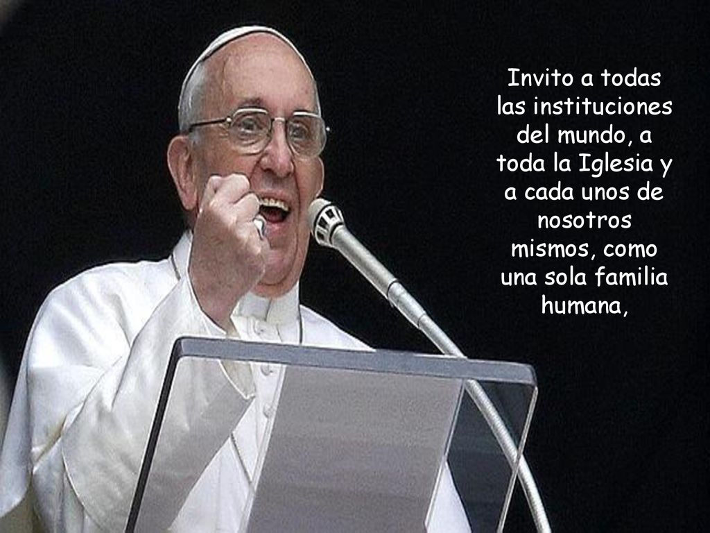 Invito a todas las instituciones del mundo, a toda la Iglesia y a cada unos de nosotros mismos, como una sola familia humana,