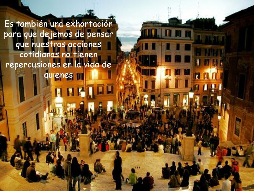 Es también una exhortación para que dejemos de pensar que nuestras acciones cotidianas no tienen repercusiones en la vida de quienes