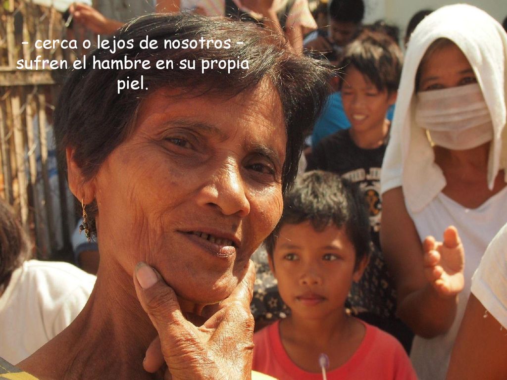 – cerca o lejos de nosotros – sufren el hambre en su propia piel.