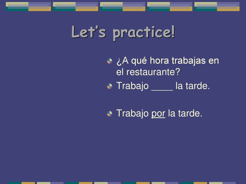 Let’s practice! ¿A qué hora trabajas en el restaurante