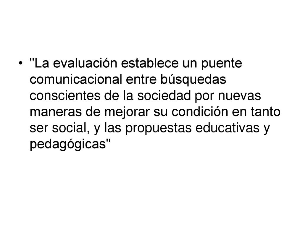 La evaluación establece un puente comunicacional entre búsquedas conscientes de la sociedad por nuevas maneras de mejorar su condición en tanto ser social, y las propuestas educativas y pedagógicas